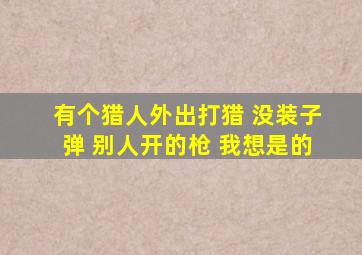 有个猎人外出打猎 没装子弹 别人开的枪 我想是的